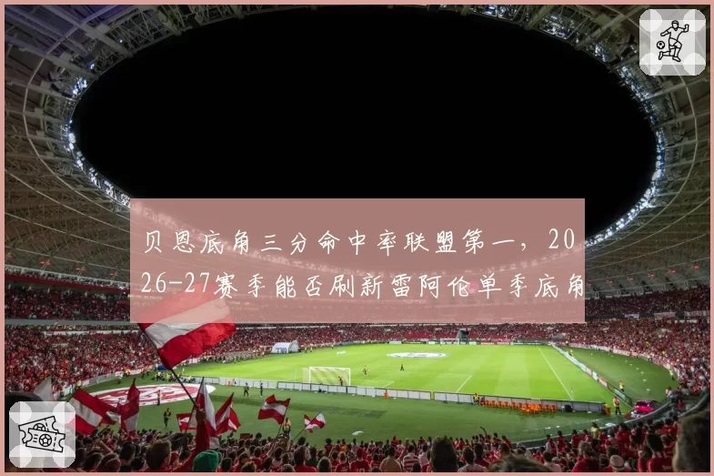 贝恩底角三分命中率联盟第一，2026-27赛季能否刷新雷阿伦单季底角三分纪录？