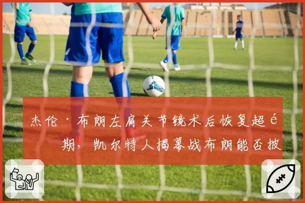 杰伦·布朗左肩关节镜术后恢复超预期,凯尔特人揭幕战布朗能否披挂上阵?