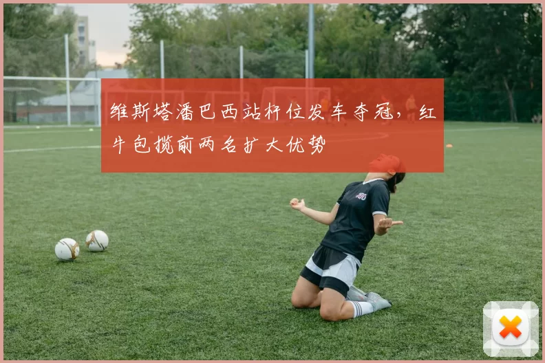 维斯塔潘巴西站杆位发车夺冠，红牛包揽前两名扩大优势