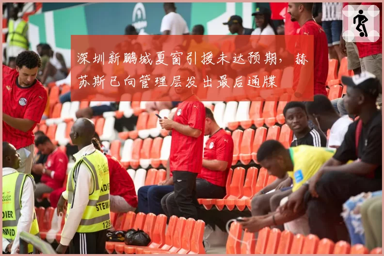 深圳新鹏城夏窗引援未达预期，赫苏斯已向管理层发出最后通牒