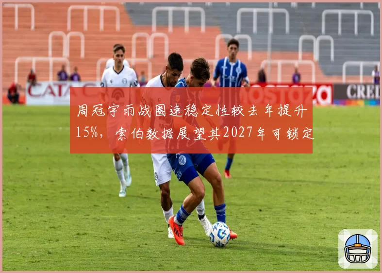 周冠宇雨战圈速稳定性较去年提升15%，索伯数据展望其2027年可锁定席位