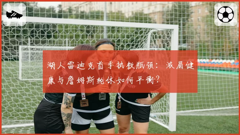 湖人雷迪克首季执教瓶颈：浓眉健康与詹姆斯轮休如何平衡？