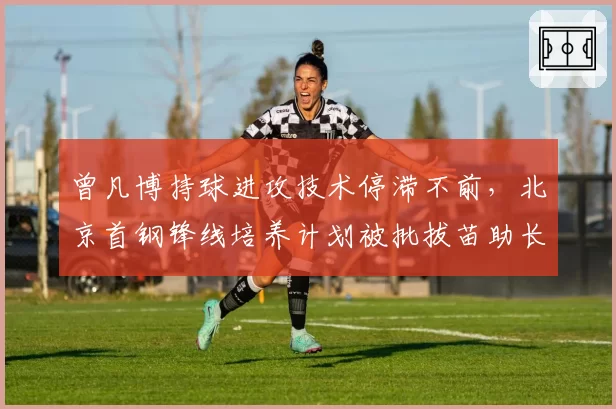 曾凡博持球进攻技术停滞不前,北京首钢锋线培养计划被批拔苗助长