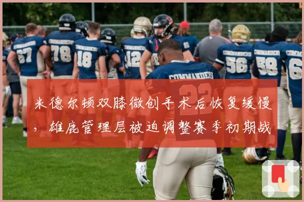 米德尔顿双膝微创手术后恢复缓慢，雄鹿管理层被迫调整赛季初期战术