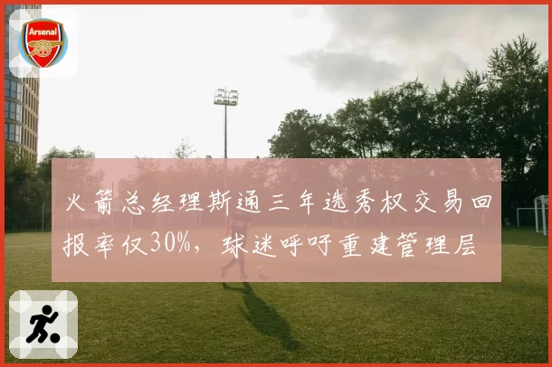 火箭总经理斯通三年选秀权交易回报率仅30%,球迷呼吁重建管理层