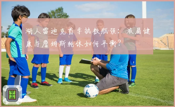 湖人雷迪克首季执教瓶颈：浓眉健康与詹姆斯轮休如何平衡？