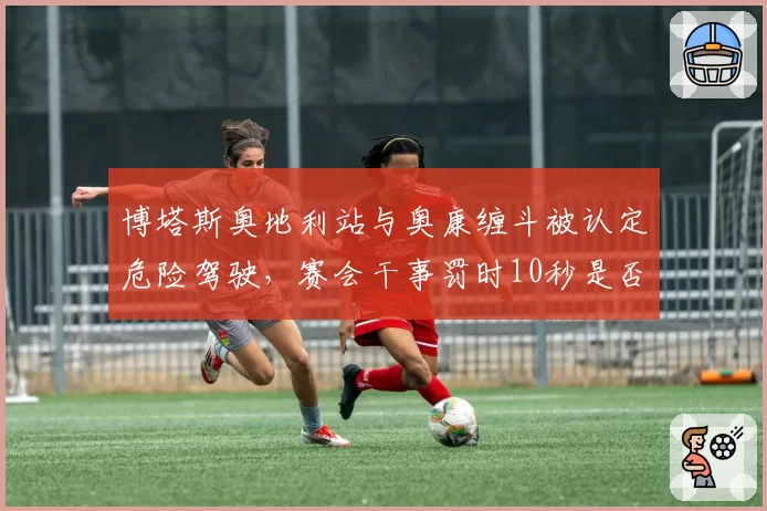 博塔斯奥地利站与奥康缠斗被认定危险驾驶,赛会干事罚时10秒是否过重?