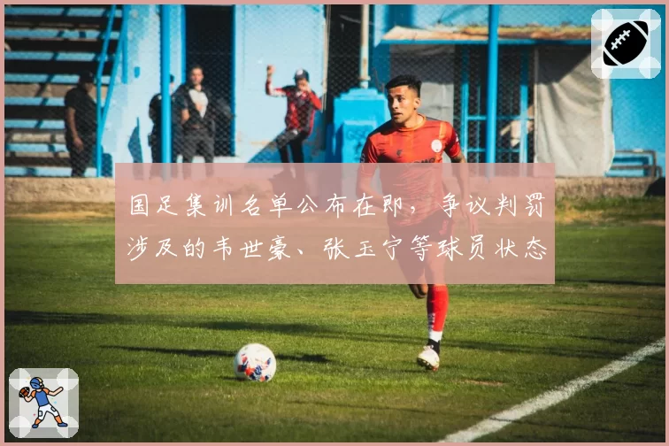 国足集训名单公布在即,争议判罚涉及的韦世豪、张玉宁等球员状态是否受影响?