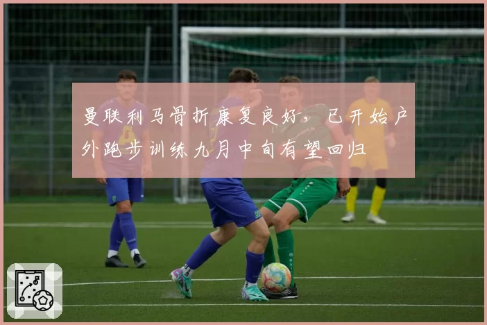 曼联利马骨折康复良好，已开始户外跑步训练九月中旬有望回归