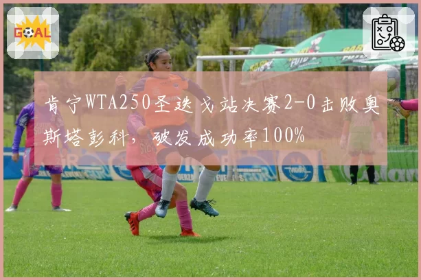 肯宁WTA250圣迭戈站决赛2-0击败奥斯塔彭科，破发成功率100%