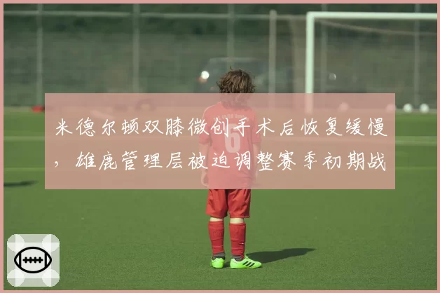 米德尔顿双膝微创手术后恢复缓慢，雄鹿管理层被迫调整赛季初期战术