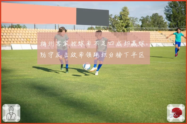 梅州客家控球率不足四成却赢球，防守反击效率领跑积分榜下半区