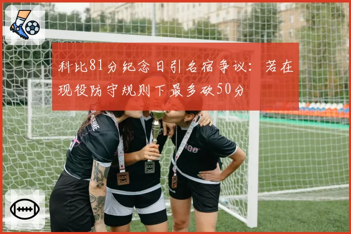 科比81分纪念日引名宿争议:若在现役防守规则下最多砍50分