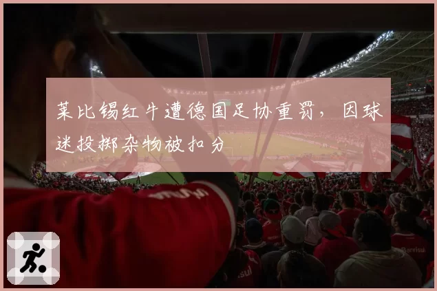 莱比锡红牛遭德国足协重罚,因球迷投掷杂物被扣分