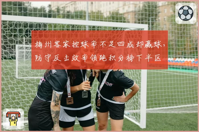 梅州客家控球率不足四成却赢球，防守反击效率领跑积分榜下半区