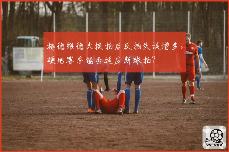 梅德维德夫换拍后反拍失误增多，硬地赛季能否适应新球拍？