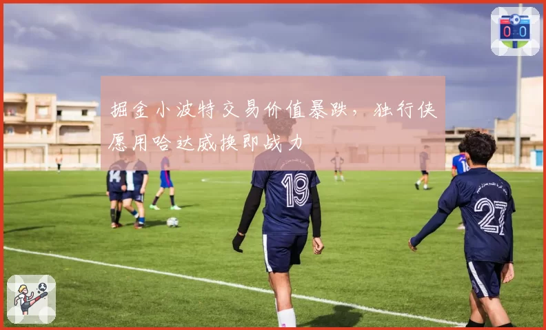掘金小波特交易价值暴跌，独行侠愿用哈达威换即战力