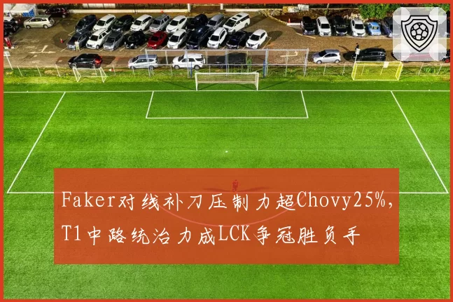 Faker对线补刀压制力超Chovy25%，T1中路统治力成LCK争冠胜负手