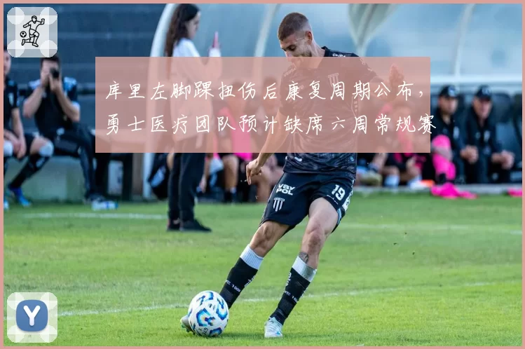 库里左脚踝扭伤后康复周期公布,勇士医疗团队预计缺席六周常规赛