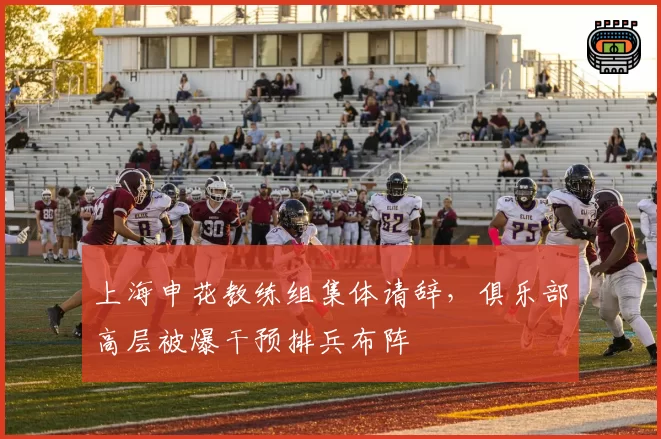 上海申花教练组集体请辞,俱乐部高层被爆干预排兵布阵