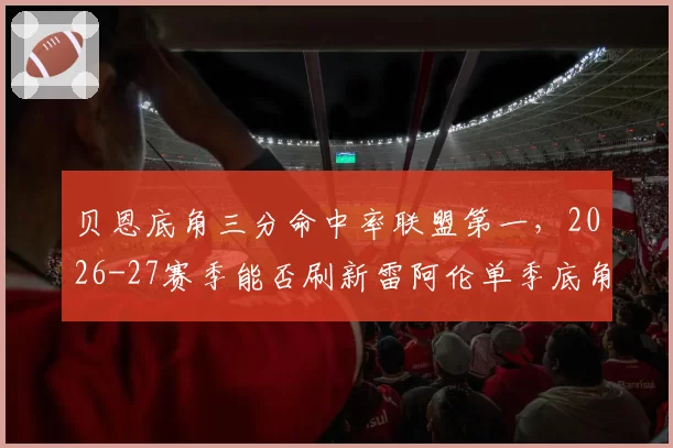 贝恩底角三分命中率联盟第一，2026-27赛季能否刷新雷阿伦单季底角三分纪录？