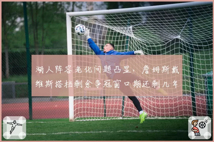 湖人阵容老化问题凸显,詹姆斯戴维斯搭档剩余争冠窗口期还剩几年?