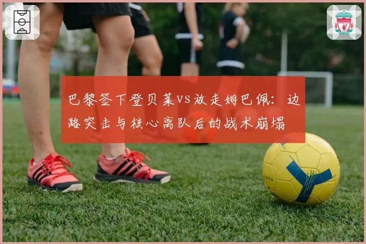 巴黎签下登贝莱vs放走姆巴佩:边路突击与核心离队后的战术崩塌