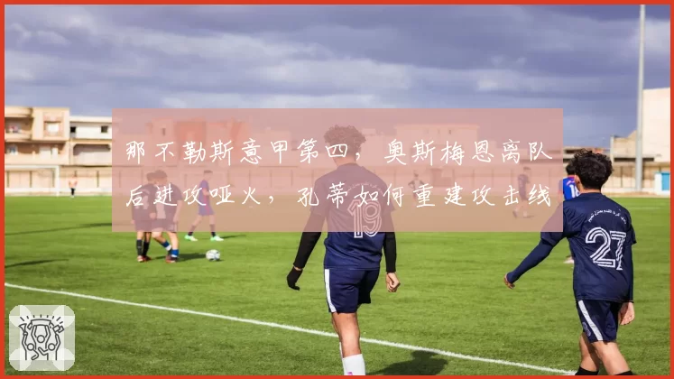 那不勒斯意甲第四，奥斯梅恩离队后进攻哑火，孔蒂如何重建攻击线？