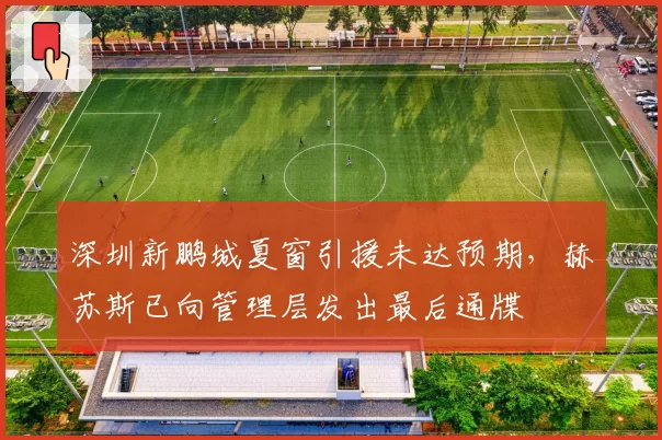 深圳新鹏城夏窗引援未达预期，赫苏斯已向管理层发出最后通牒