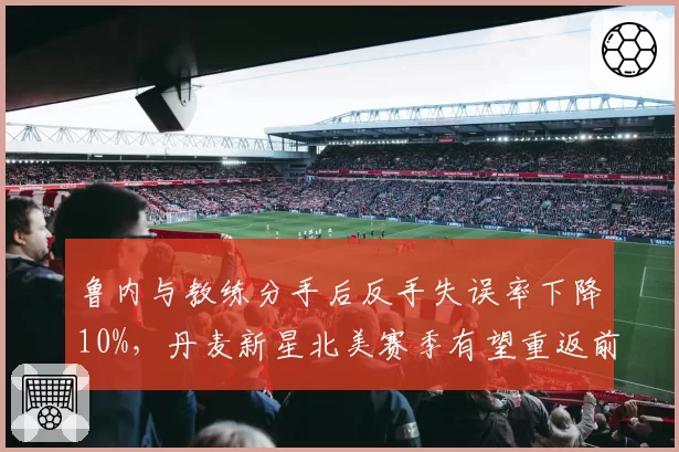 鲁内与教练分手后反手失误率下降10%,丹麦新星北美赛季有望重返前十