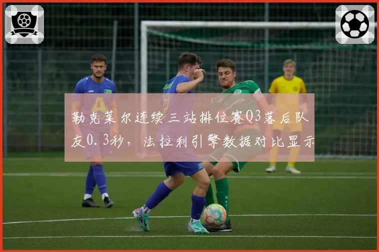 勒克莱尔连续三站排位赛Q3落后队友0.3秒，法拉利引擎数据对比显示异常