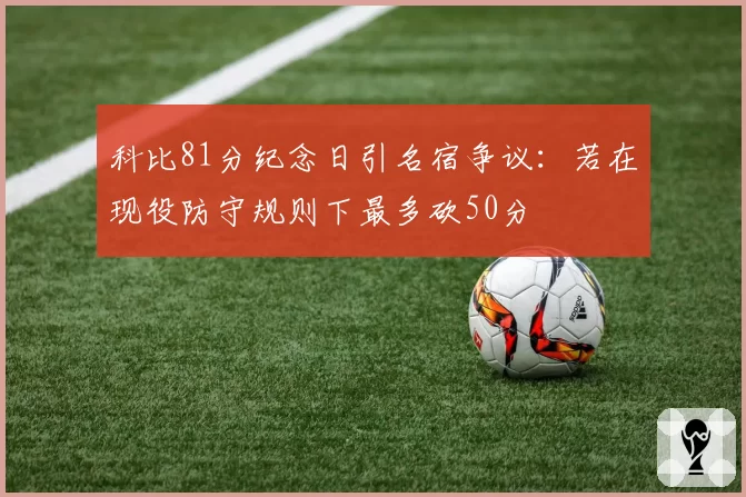 科比81分纪念日引名宿争议：若在现役防守规则下最多砍50分