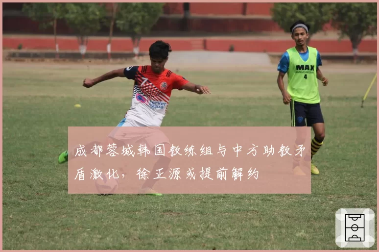 成都蓉城韩国教练组与中方助教矛盾激化，徐正源或提前解约
