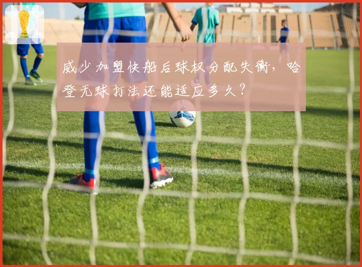 威少加盟快船后球权分配失衡,哈登无球打法还能适应多久?