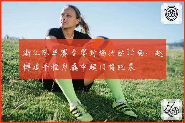 浙江队单赛季零封场次达15场，赵博追平程月磊中超门将纪录