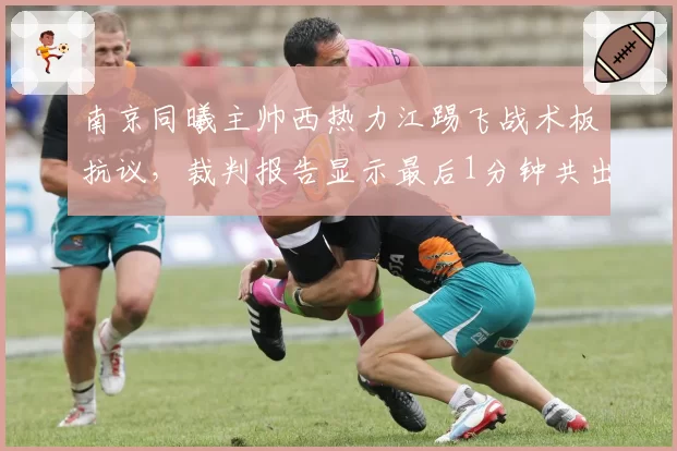 南京同曦主帅西热力江踢飞战术板抗议，裁判报告显示最后1分钟共出现4次错判