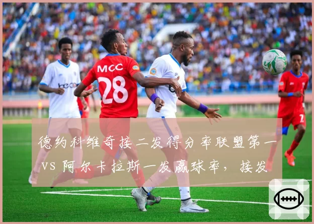 德约科维奇接二发得分率联盟第一 vs 阿尔卡拉斯一发赢球率，接发与发球战术对位