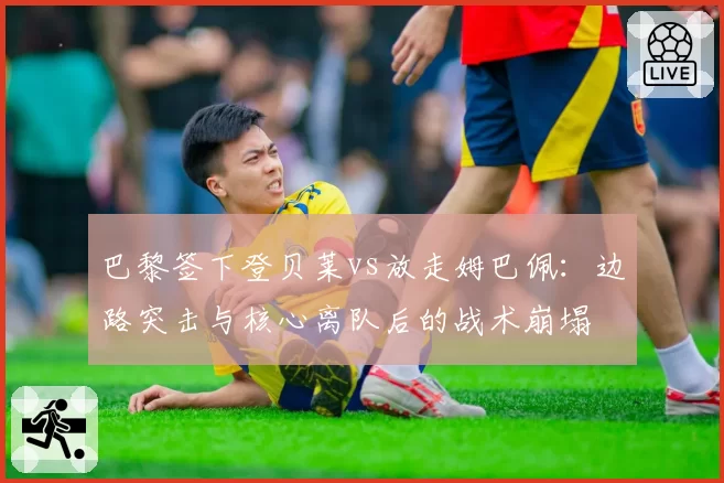 巴黎签下登贝莱vs放走姆巴佩:边路突击与核心离队后的战术崩塌