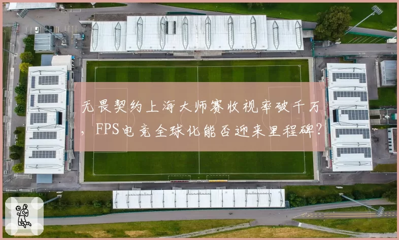无畏契约上海大师赛收视率破千万，FPS电竞全球化能否迎来里程碑？