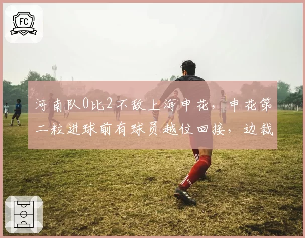 河南队0比2不敌上海申花，申花第二粒进球前有球员越位回接，边裁与主裁沟通后仍判有效引发混乱