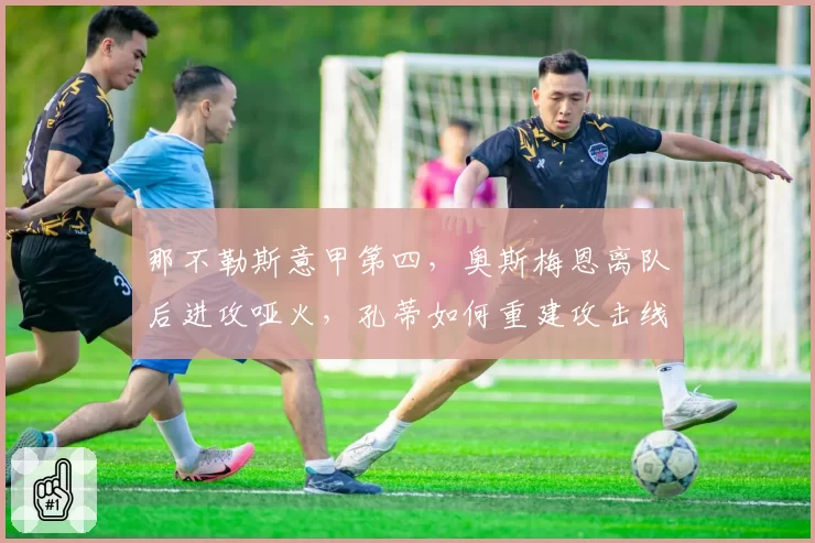 那不勒斯意甲第四，奥斯梅恩离队后进攻哑火，孔蒂如何重建攻击线？