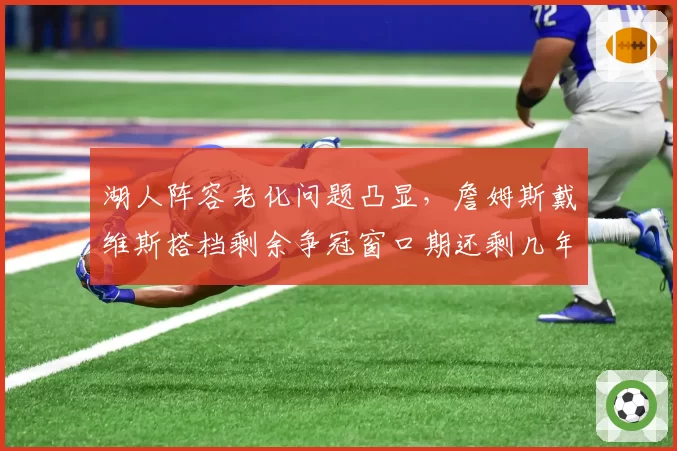 湖人阵容老化问题凸显,詹姆斯戴维斯搭档剩余争冠窗口期还剩几年?