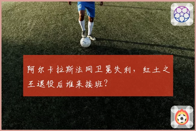 阿尔卡拉斯法网卫冕失利，红土之王退役后谁来接班？