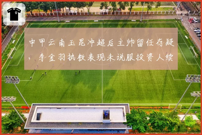 中甲云南玉昆冲超后主帅留任存疑，李金羽执教表现未说服投资人续约