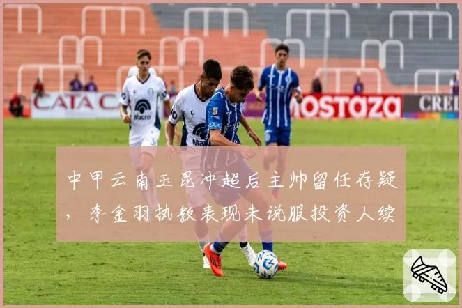 中甲云南玉昆冲超后主帅留任存疑，李金羽执教表现未说服投资人续约