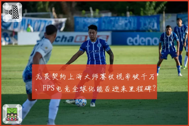 无畏契约上海大师赛收视率破千万，FPS电竞全球化能否迎来里程碑？