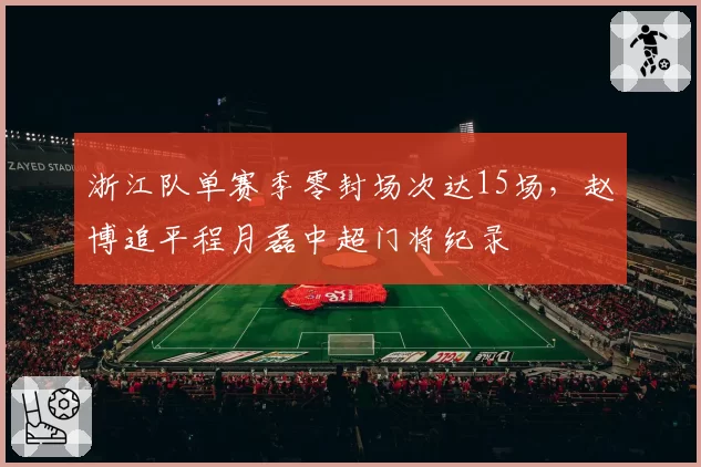 浙江队单赛季零封场次达15场，赵博追平程月磊中超门将纪录