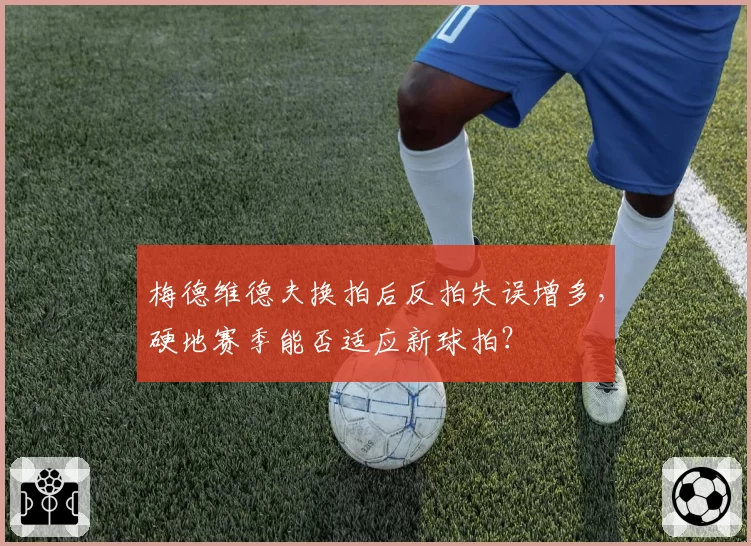 梅德维德夫换拍后反拍失误增多，硬地赛季能否适应新球拍？
