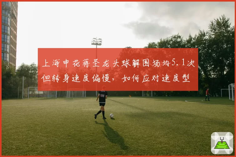 上海申花蒋圣龙头球解围场均5.1次但转身速度偏慢，如何应对速度型前锋？