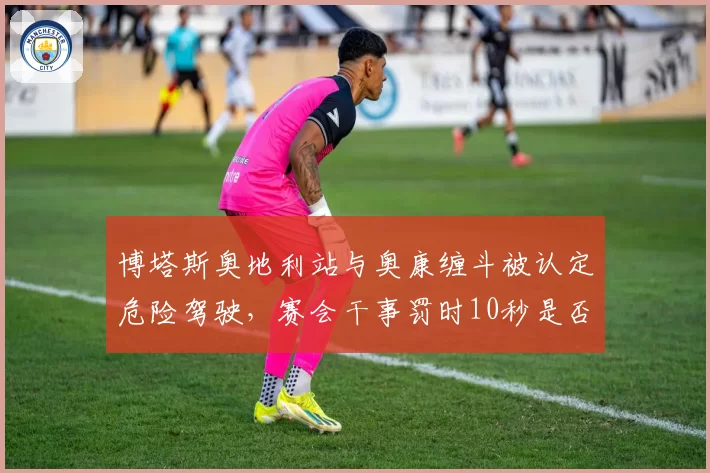 博塔斯奥地利站与奥康缠斗被认定危险驾驶，赛会干事罚时10秒是否过重？